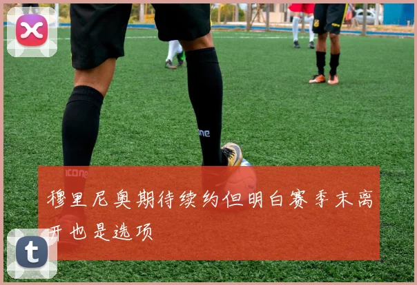 穆里尼奥期待续约但明白赛季末离开也是选项