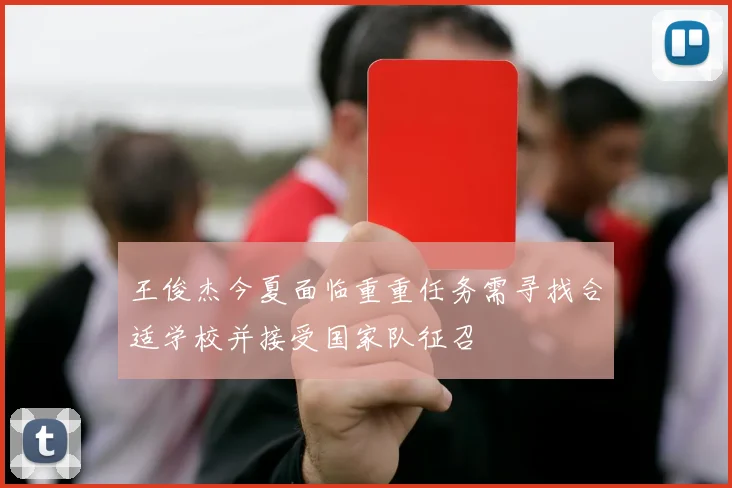 王俊杰今夏面临重重任务需寻找合适学校并接受国家队征召