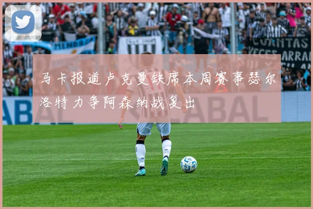 马卡报道卢克曼缺席本周赛事瑟尔洛特力争阿森纳战复出