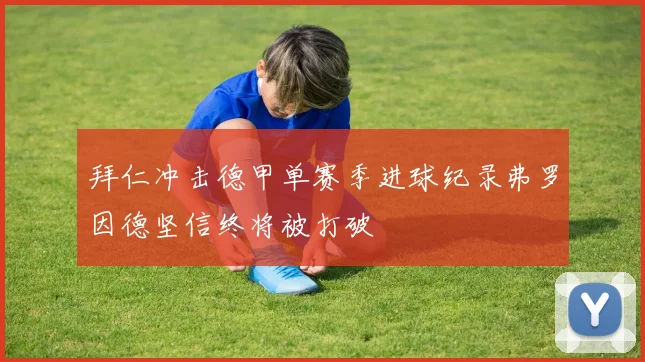 拜仁冲击德甲单赛季进球纪录弗罗因德坚信终将被打破