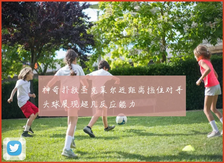 神奇扑救圣克莱尔近距离挡住对手头球展现超凡反应能力