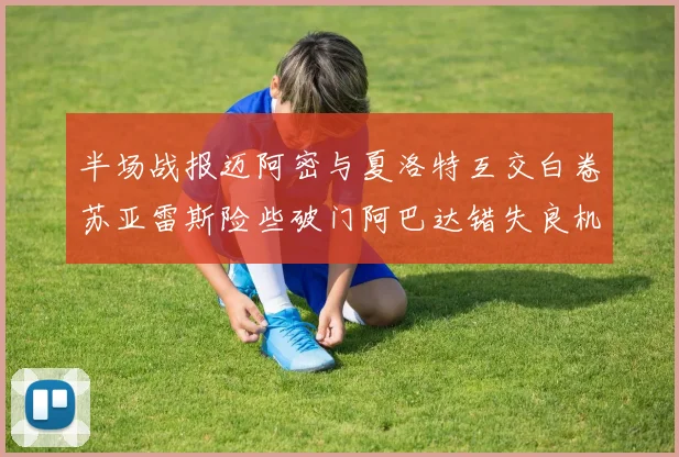 半场战报迈阿密与夏洛特互交白卷苏亚雷斯险些破门阿巴达错失良机