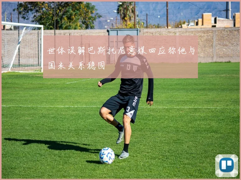 世体误解巴斯托尼意媒回应称他与国米关系稳固