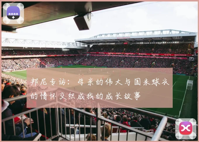 邦尼专访：母亲的伟大与国米球衣的情怀交织成我的成长故事