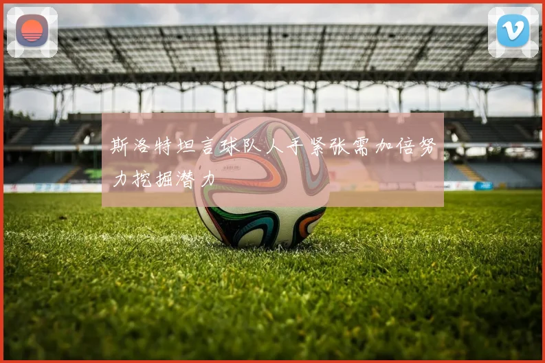 斯洛特坦言球队人手紧张需加倍努力挖掘潜力
