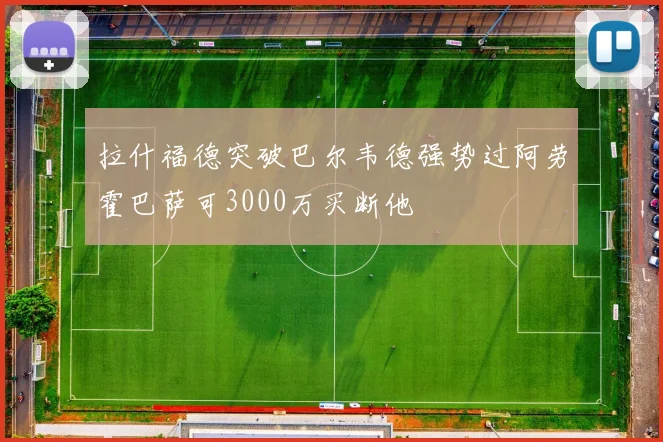 拉什福德突破巴尔韦德强势过阿劳霍巴萨可3000万买断他