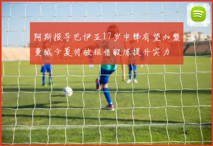 阿斯报导巴伊亚17岁中锋有望加盟曼城今夏将被租借锻炼提升实力