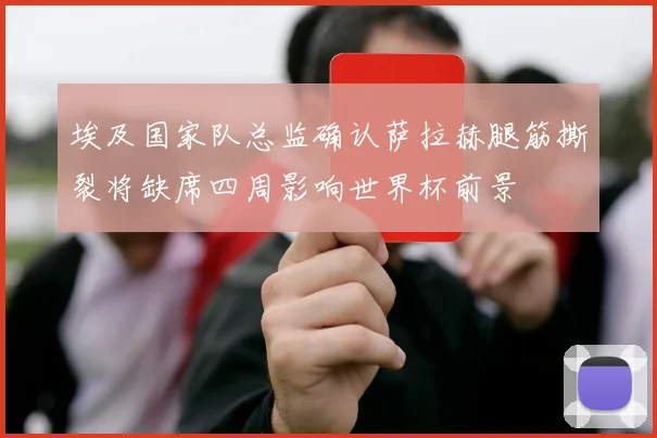 埃及国家队总监确认萨拉赫腿筋撕裂将缺席四周影响世界杯前景