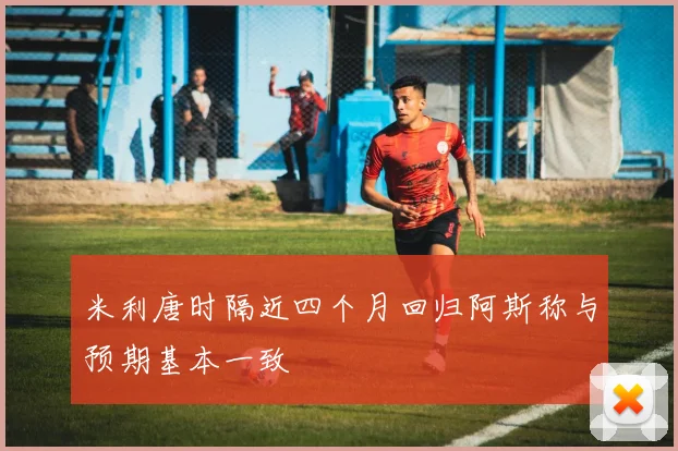 米利唐时隔近四个月回归阿斯称与预期基本一致