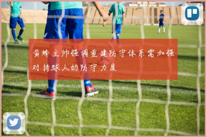黄蜂主帅强调重建防守体系需加强对持球人的防守力度