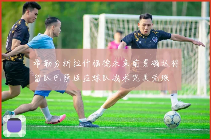 希勒分析拉什福德未来前景确认将留队巴萨适应球队战术完美无瑕
