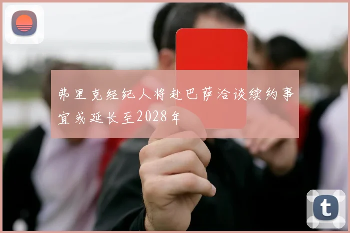 弗里克经纪人将赴巴萨洽谈续约事宜或延长至2028年